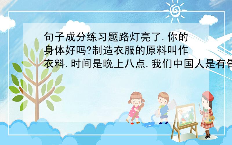 句子成分练习题路灯亮了.你的身体好吗?制造衣服的原料叫作衣料.时间是晚上八点.我们中国人是有骨气的.他主张韧的战斗.少年的读书生活浮游童话的色彩.勤,是一种美德.学习语文要养成好