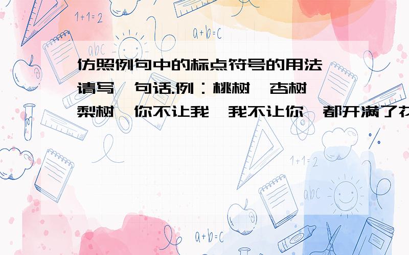 仿照例句中的标点符号的用法,请写一句话.例：桃树、杏树、梨树,你不让我,我不让你,都开满了花赶趟儿.（不...不...都...点点）仿照例句用加点的词语来写话.例：桃树、杏树、梨树,你不让