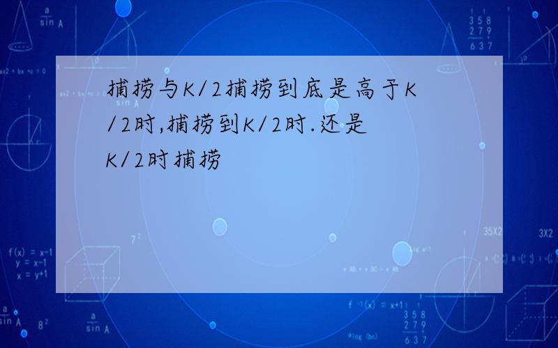 捕捞与K/2捕捞到底是高于K/2时,捕捞到K/2时.还是K/2时捕捞