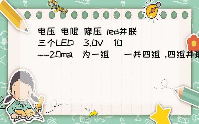 电压 电阻 降压 led并联三个LED（3.0V  10~~20ma）为一组   一共四组 ,四组并联.现在手上有电源为9.0V  600ma电源,求这个电路该连接多大的电阻  才能稳定的让LED发光