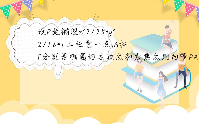 设P是椭圆x^2/25+y^2/16=1上任意一点,A和F分别是椭圆的左顶点和右焦点则向量PA*向量PF+1/4向量PA*向量AF的最小值为?