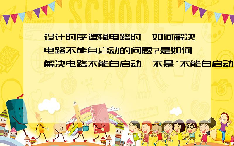 设计时序逻辑电路时,如何解决电路不能自启动的问题?是如何解决电路不能自启动,不是‘不能自启动’的定义