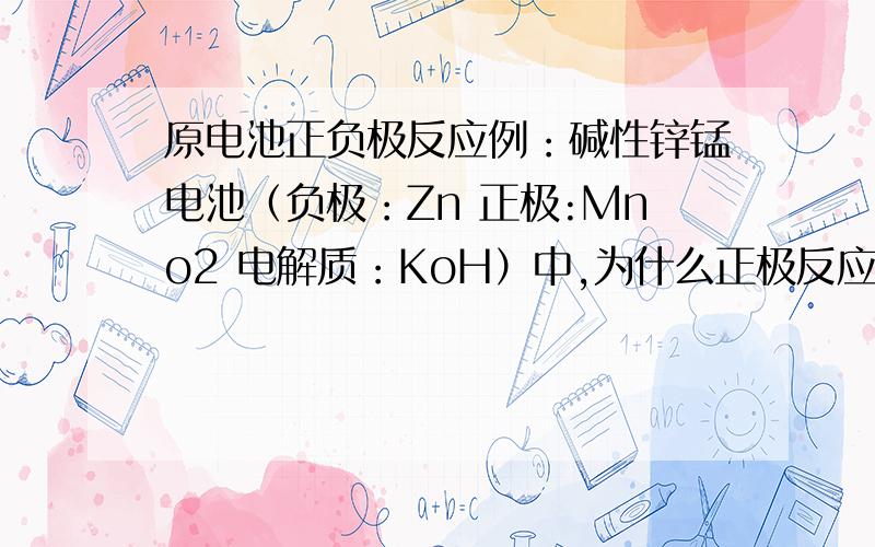 原电池正负极反应例：碱性锌锰电池（负极：Zn 正极:Mno2 电解质：KoH）中,为什么正极反应是Mn02得两个电子?我记得应该电解质KOH中的K+得两个电子.