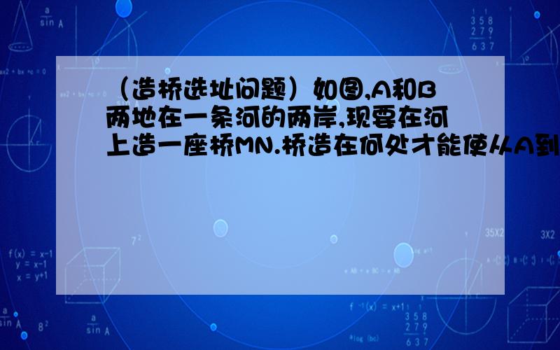 （造桥选址问题）如图,A和B两地在一条河的两岸,现要在河上造一座桥MN.桥造在何处才能使从A到B的路径AMNB最短?（假定河的两岸是平行的直线,桥要与河垂直.）