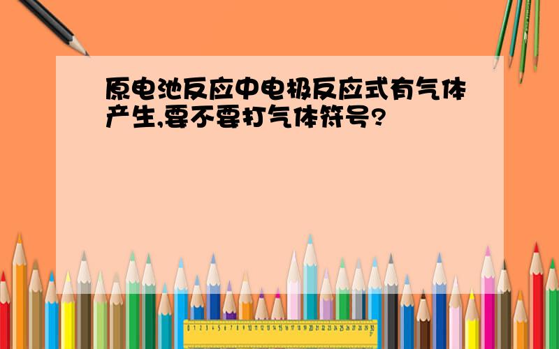 原电池反应中电极反应式有气体产生,要不要打气体符号?