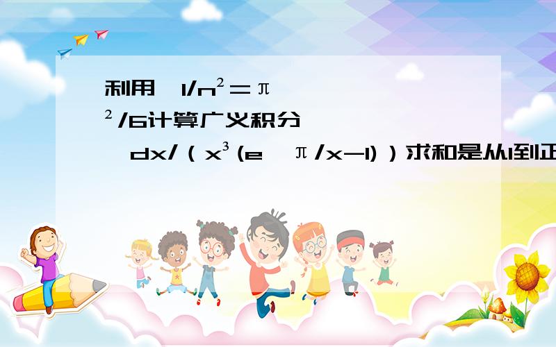 利用∑1/n²=π²/6计算广义积分∫dx/（x³(e∧π/x-1)）求和是从1到正无穷大,积分的上下限是正无穷大和0,我用定义做没做出来