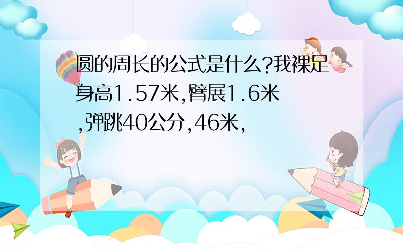 圆的周长的公式是什么?我裸足身高1.57米,臂展1.6米,弹跳40公分,46米,