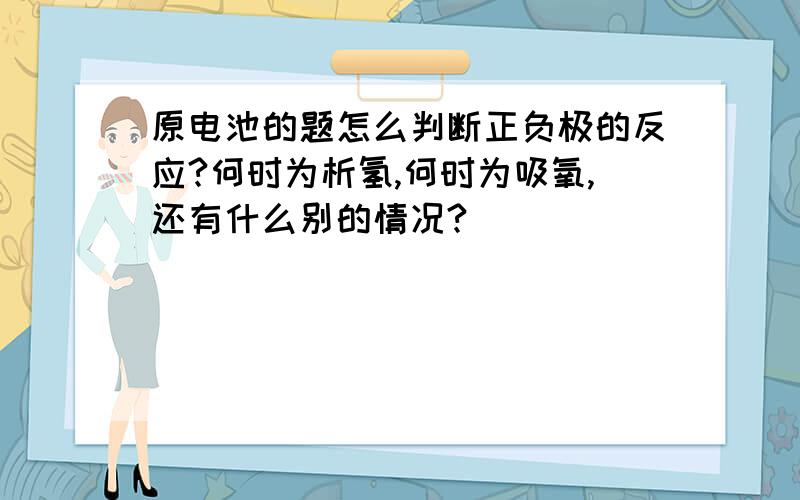 原电池的题怎么判断正负极的反应?何时为析氢,何时为吸氧,还有什么别的情况?