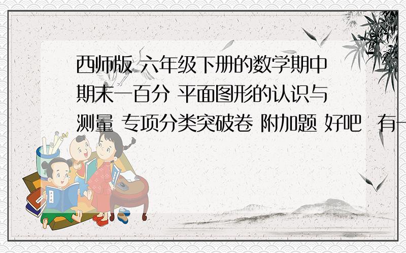 西师版 六年级下册的数学期中期末一百分 平面图形的认识与测量 专项分类突破卷 附加题 好吧  有一个图  是一个典型的 圆环类型 如图，阴影部分的面积是30平方厘米 求环形的面积