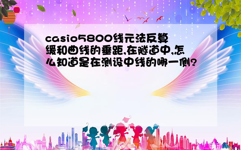 casio5800线元法反算缓和曲线的垂距,在隧道中,怎么知道是在测设中线的哪一侧?