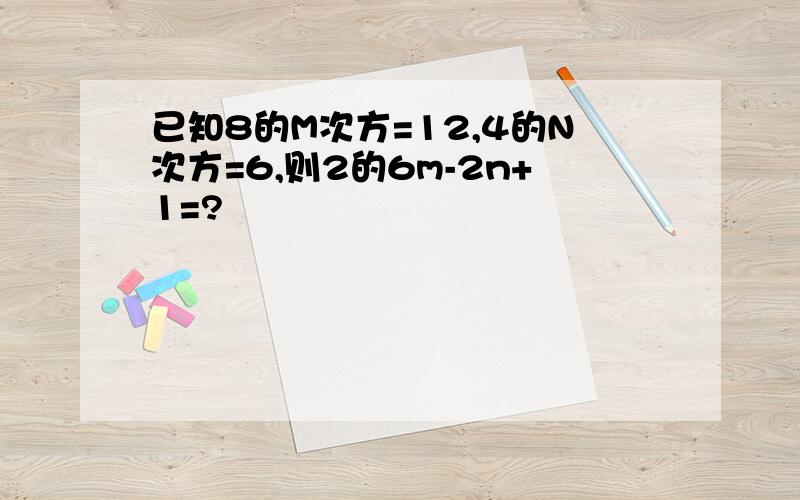 已知8的M次方=12,4的N次方=6,则2的6m-2n+1=?