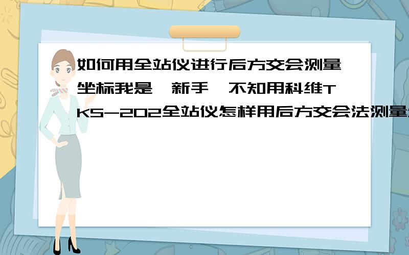 如何用全站仪进行后方交会测量坐标我是一新手,不知用科维TKS-202全站仪怎样用后方交会法测量坐标?我想知道具体操作步骤,最好从一开机开始.望各位前辈多多提携后进,