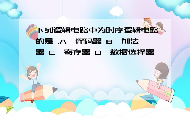 下列逻辑电路中为时序逻辑电路的是 .A、译码器 B、加法器 C、寄存器 D、数据选择器