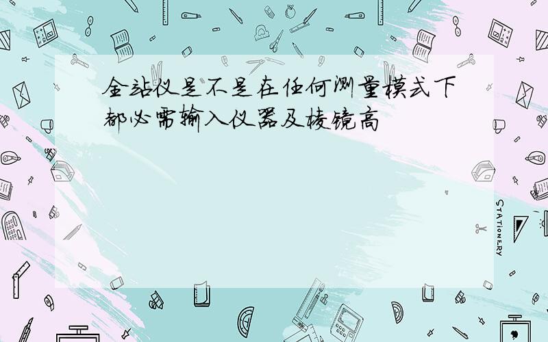 全站仪是不是在任何测量模式下都必需输入仪器及棱镜高