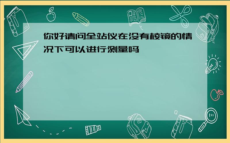 你好请问全站仪在没有棱镜的情况下可以进行测量吗