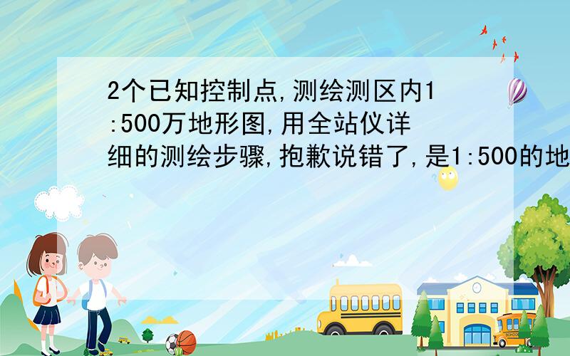 2个已知控制点,测绘测区内1:500万地形图,用全站仪详细的测绘步骤,抱歉说错了,是1:500的地形图