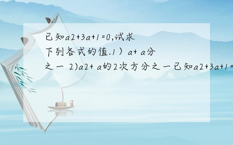 已知a2+3a+1=0,试求下列各式的值.1）a+ a分之一 2)a2+ a的2次方分之一已知a2+3a+1=0,试求下列各式的值.1）a+ a分之一2)a2+ a的2次方分之一