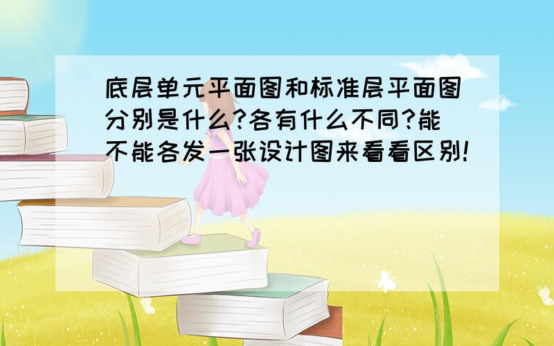 底层单元平面图和标准层平面图分别是什么?各有什么不同?能不能各发一张设计图来看看区别!