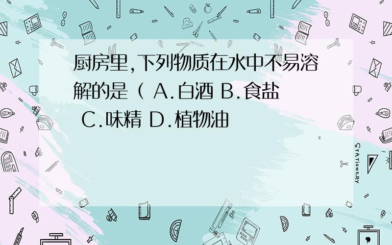 厨房里,下列物质在水中不易溶解的是（ A.白酒 B.食盐 C.味精 D.植物油