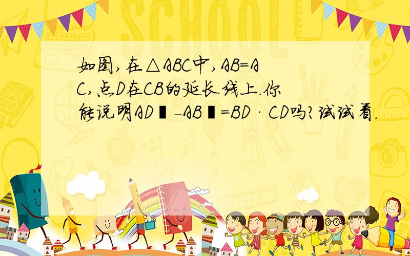 如图,在△ABC中,AB=AC,点D在CB的延长线上.你能说明AD²-AB²=BD·CD吗?试试看.