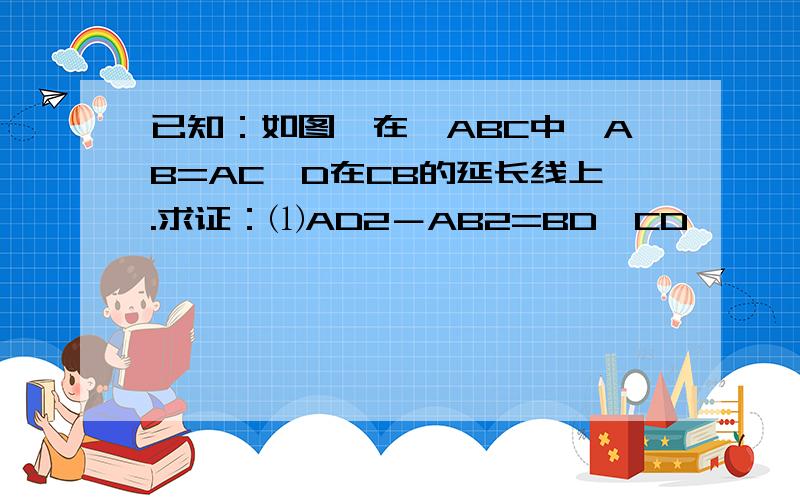 已知：如图,在△ABC中,AB=AC,D在CB的延长线上.求证：⑴AD2－AB2=BD•CD