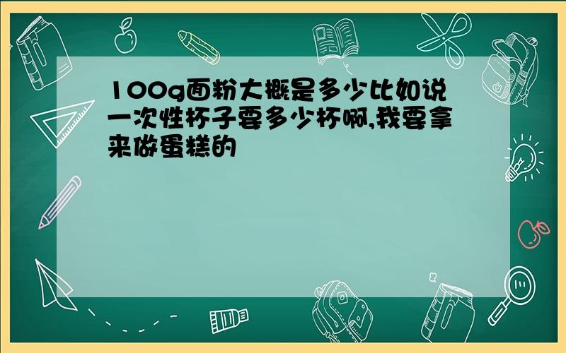 100g面粉大概是多少比如说一次性杯子要多少杯啊,我要拿来做蛋糕的