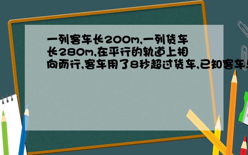 一列客车长200m,一列货车长280m,在平行的轨道上相向而行,客车用了8秒超过货车,已知客车与货车的速度之比是3：2,问两车每秒个行驶多少米?是同向而行，打错了 ,题目是这样出的，我也不清楚