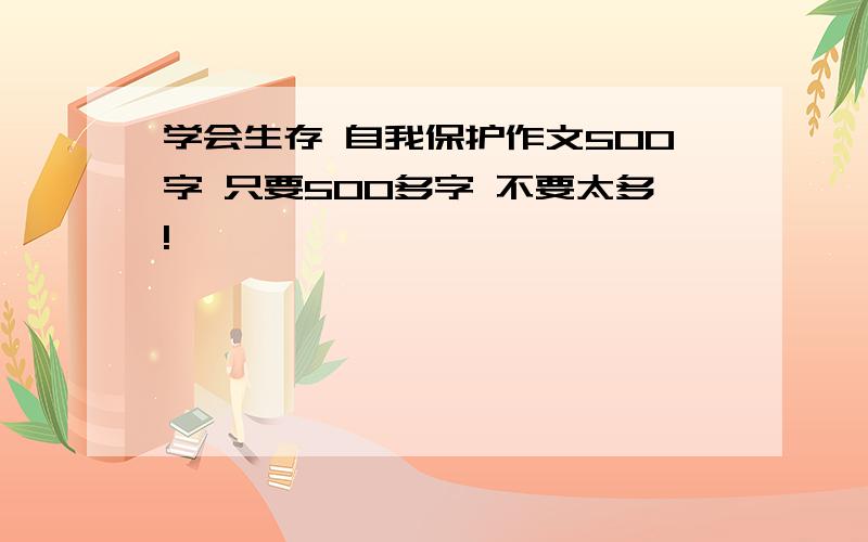 学会生存 自我保护作文500字 只要500多字 不要太多!