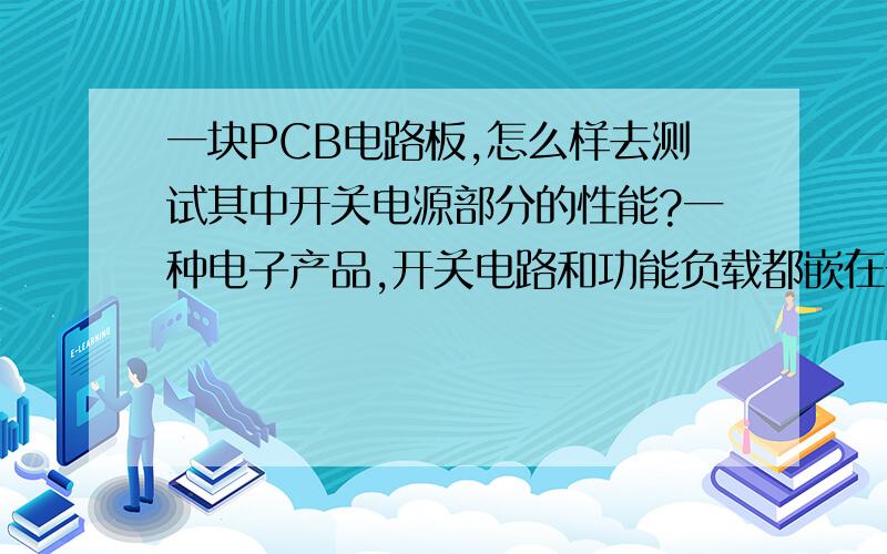 一块PCB电路板,怎么样去测试其中开关电源部分的性能?一种电子产品,开关电路和功能负载都嵌在一块PCB板上,功能负载好测试其功能就是上电,看能否正常工作.那开关电路部分怎么去测试其性