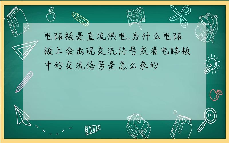 电路板是直流供电,为什么电路板上会出现交流信号或者电路板中的交流信号是怎么来的