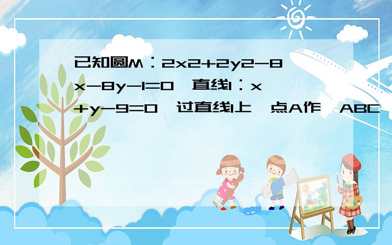 已知圆M：2x2+2y2-8x-8y-1=0,直线l：x+y-9=0,过直线l上一点A作△ABC,使∠BAC=45°,边AB过圆心M,且B,C在圆M上.（1）当点A的横坐标为4时,求直线AC的方程；（2）求点A的横坐标的取值范围.