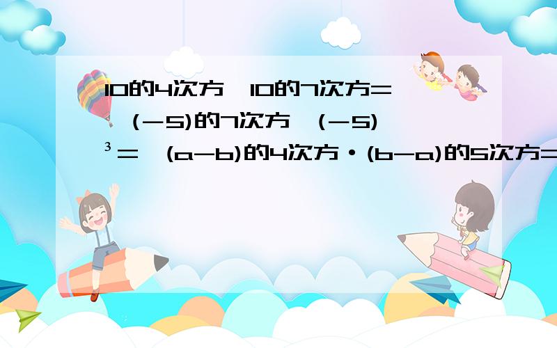 10的4次方×10的7次方=,(－5)的7次方×(－5)³=,(a-b)的4次方·(b-a)的5次方=(-0.5mn)³=,