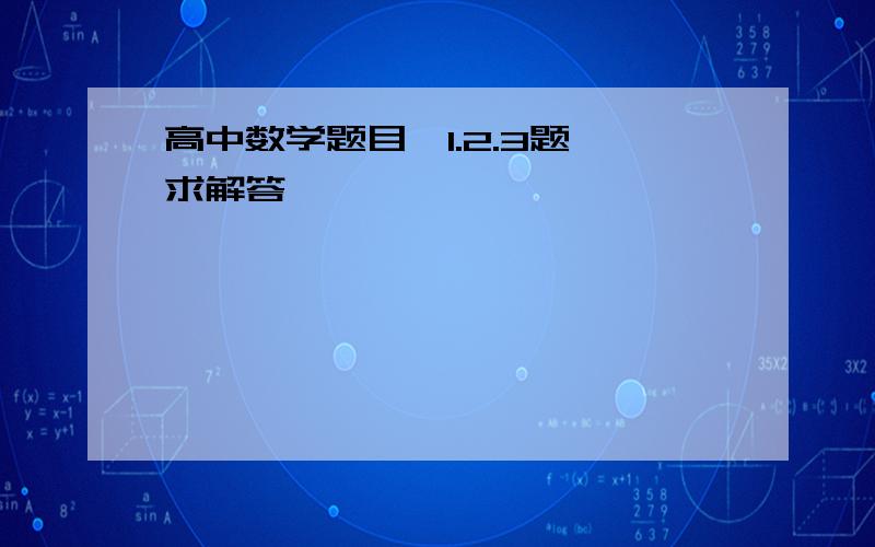 高中数学题目,1.2.3题,求解答