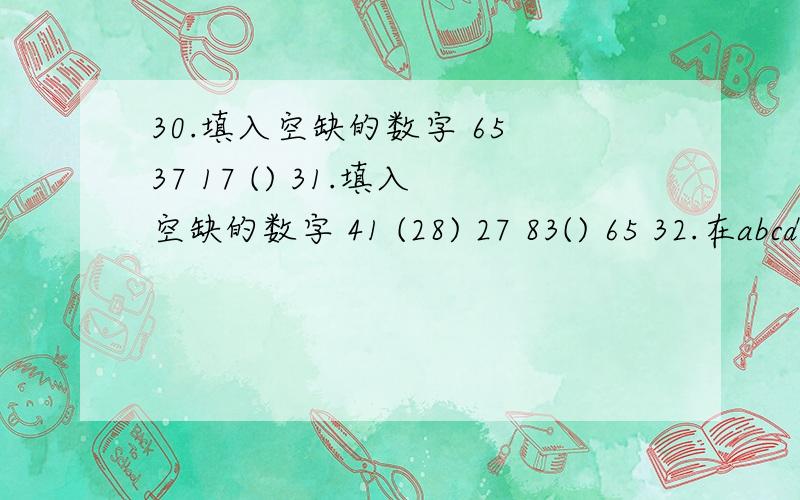 30.填入空缺的数字 65 37 17 () 31.填入空缺的数字 41 (28) 27 83() 65 32.在abcd四个图形中选出可以填入右