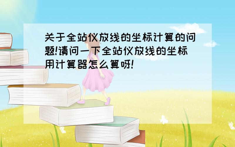 关于全站仪放线的坐标计算的问题!请问一下全站仪放线的坐标用计算器怎么算呀!