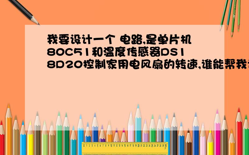 我要设计一个 电路,是单片机80C51和温度传感器DS18D20控制家用电风扇的转速,谁能帮我设计这个电路,感激不尽.