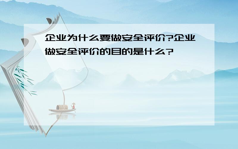 企业为什么要做安全评价?企业做安全评价的目的是什么?