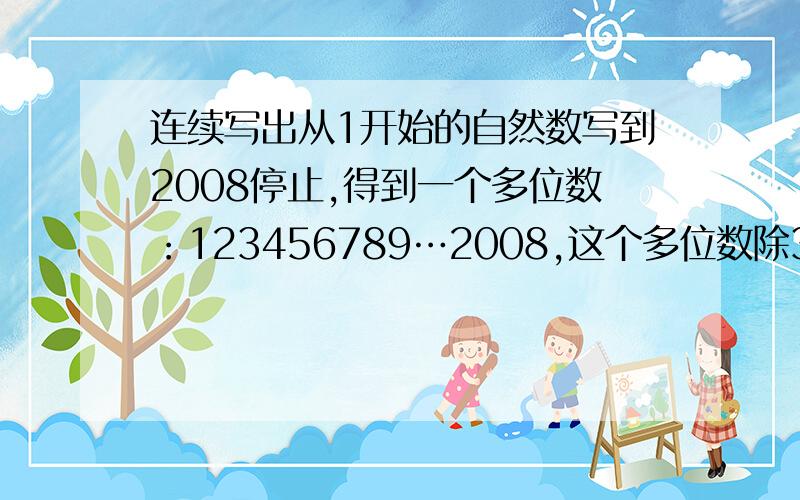 连续写出从1开始的自然数写到2008停止,得到一个多位数：123456789…2008,这个多位数除3,余数是几呢?