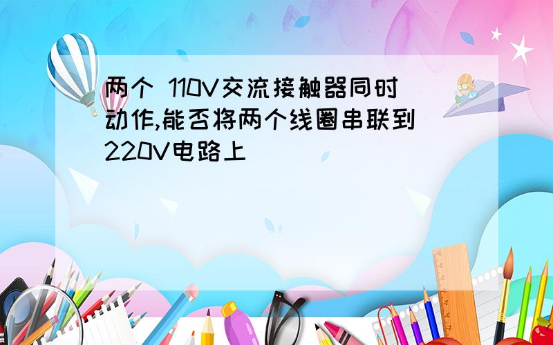 两个 110V交流接触器同时动作,能否将两个线圈串联到 220V电路上