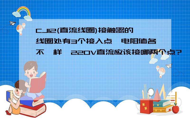 CJ12(直流线圈)接触器的线圈处有3个接入点,电阻值各不一样,220V直流应该接哪两个点?