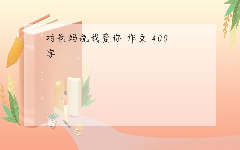 对爸妈说我爱你 作文 400字