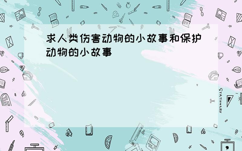 求人类伤害动物的小故事和保护动物的小故事