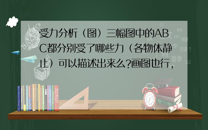 受力分析（图）三幅图中的ABC都分别受了哪些力（各物体静止）可以描述出来么?画图也行,