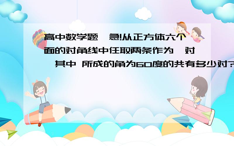 高中数学题,急!从正方体六个面的对角线中任取两条作为一对,其中 所成的角为60度的共有多少对?答案48对                            过程解释要详细!