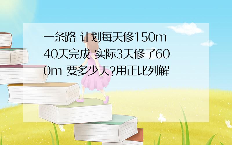 一条路 计划每天修150m 40天完成 实际3天修了600m 要多少天?用正比列解