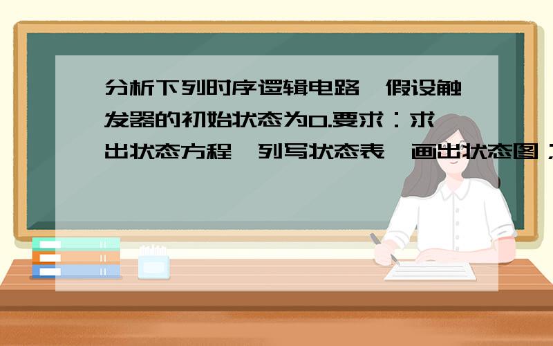 分析下列时序逻辑电路,假设触发器的初始状态为0.要求：求出状态方程、列写状态表、画出状态图；此电路能否自启动?