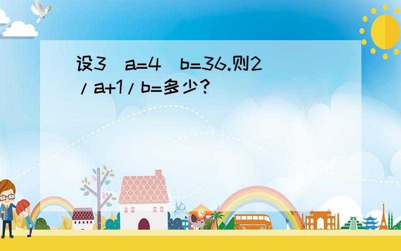 设3^a=4^b=36.则2/a+1/b=多少?