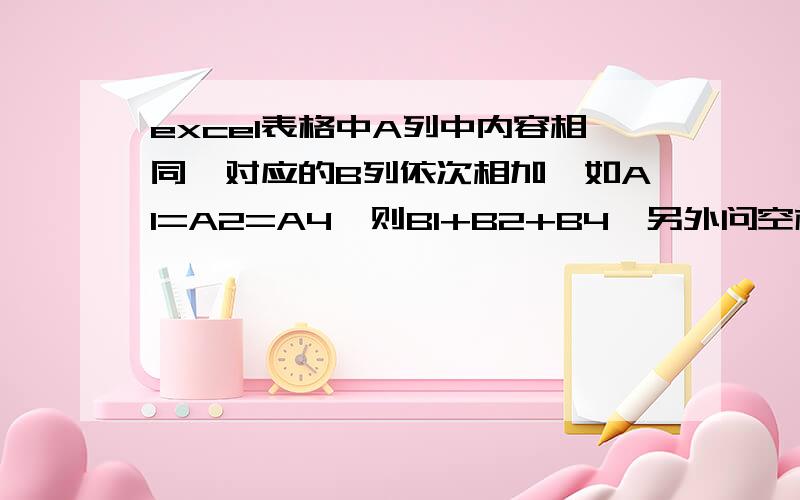 excel表格中A列中内容相同,对应的B列依次相加,如A1=A2=A4,则B1+B2+B4,另外问空格相加怎么做?