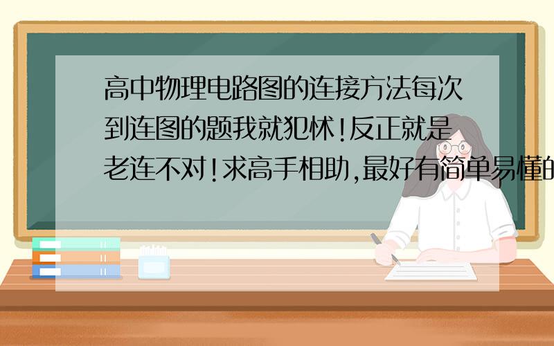 高中物理电路图的连接方法每次到连图的题我就犯怵!反正就是老连不对!求高手相助,最好有简单易懂的方法,呵呵