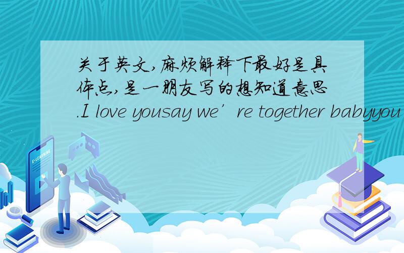 关于英文,麻烦解释下最好是具体点,是一朋友写的想知道意思.I love yousay we’re together babyyou and meI can only give my lifeAnd show you all I amIn the breath I breatheI will promise you my heartAnd give you all you needIf it